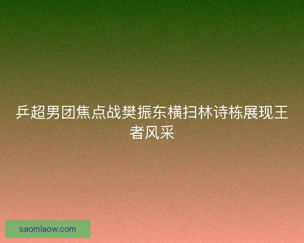 乒超男团焦点战樊振东横扫林诗栋展现王者风采 乒超男团焦点战樊振东横扫林诗栋展现王者风采