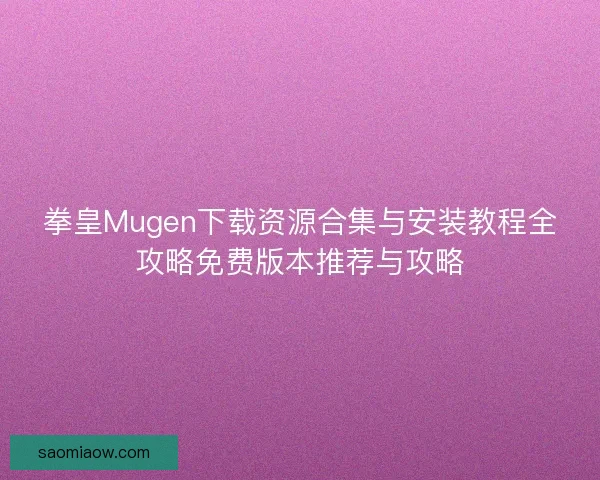 拳皇Mugen下载资源合集与安装教程全攻略免费版本推荐与攻略 拳皇Mugen下载资源合集与安装教程全攻略免费版本推荐与攻略