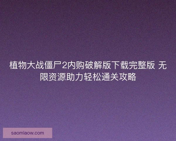 植物大战僵尸2内购破解版下载完整版 无限资源助力轻松通关攻略 植物大战僵尸2内购破解版下载完整版 无限资源助力轻松通关攻略