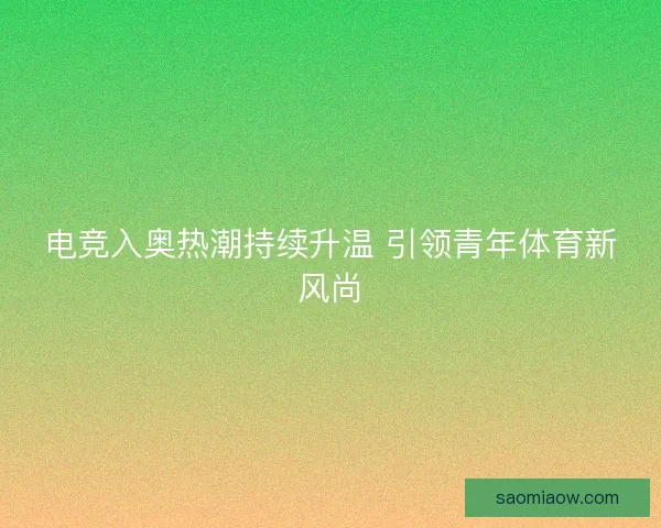 电竞入奥热潮持续升温 引领青年体育新风尚 电竞入奥热潮持续升温 引领青年体育新风尚