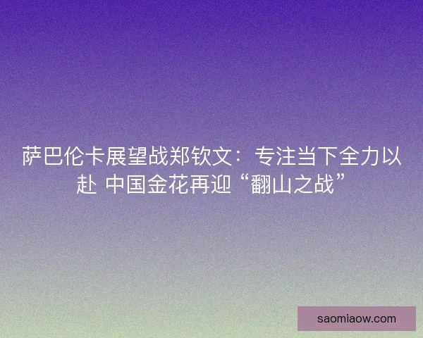 萨巴伦卡展望战郑钦文：专注当下全力以赴 中国金花再迎 “翻山之战”