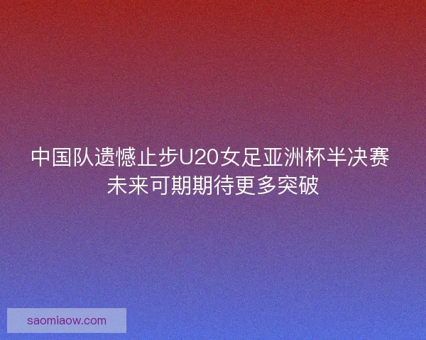 中国队遗憾止步U20女足亚洲杯半决赛 未来可期期待更多突破