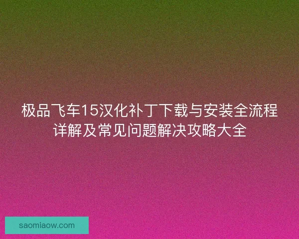 极品飞车15汉化补丁下载与安装全流程详解及常见问题解决攻略大全 极品飞车15汉化补丁下载与安装全流程详解及常见问题解决攻略大全