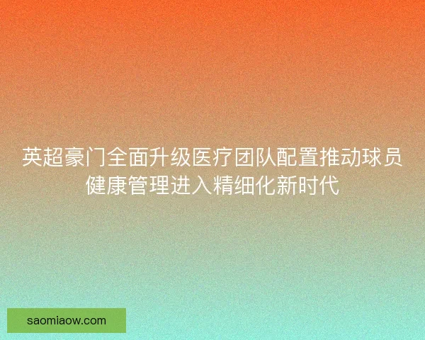 英超豪门全面升级医疗团队配置推动球员健康管理进入精细化新时代 英超豪门全面升级医疗团队配置推动球员健康管理进入精细化新时代