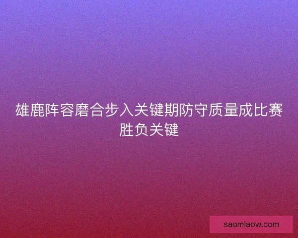雄鹿阵容磨合步入关键期防守质量成比赛胜负关键 雄鹿阵容磨合步入关键期防守质量成比赛胜负关键