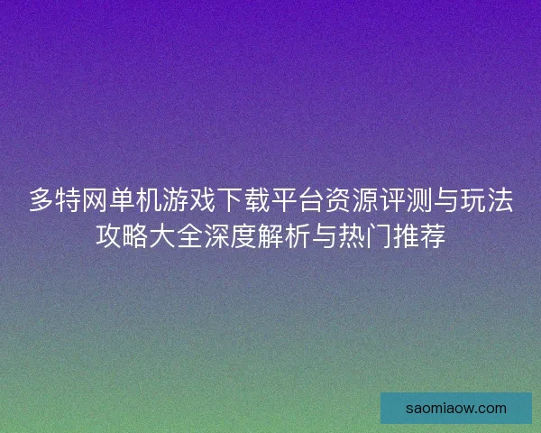 多特网单机游戏下载平台资源评测与玩法攻略大全深度解析与热门推荐 多特网单机游戏下载平台资源评测与玩法攻略大全深度解析与热门推荐