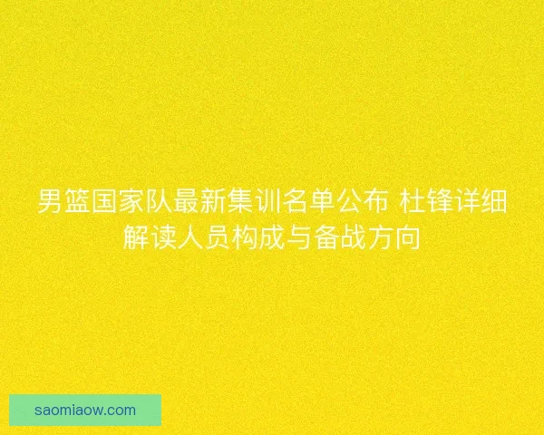 男篮国家队最新集训名单公布 杜锋详细解读人员构成与备战方向 男篮国家队最新集训名单公布 杜锋详细解读人员构成与备战方向