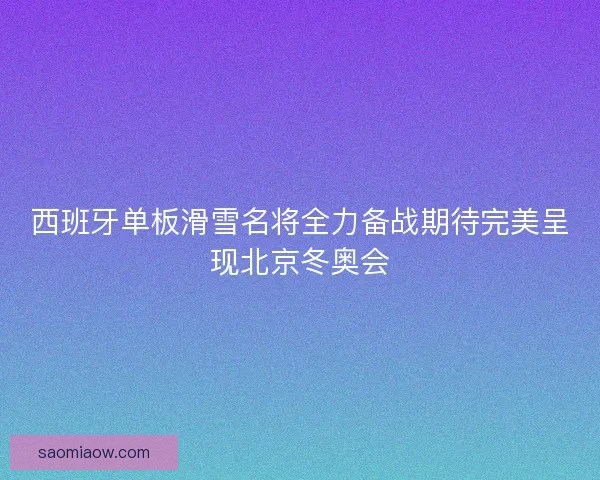 西班牙单板滑雪名将全力备战期待完美呈现北京冬奥会 西班牙单板滑雪名将全力备战期待完美呈现北京冬奥会