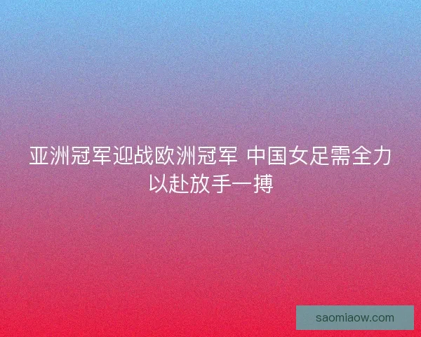 亚洲冠军迎战欧洲冠军 中国女足需全力以赴放手一搏