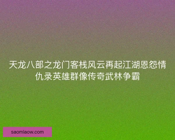 天龙八部之龙门客栈风云再起江湖恩怨情仇录英雄群像传奇武林争霸