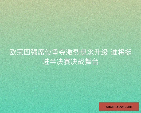 欧冠四强席位争夺激烈悬念升级 谁将挺进半决赛决战舞台