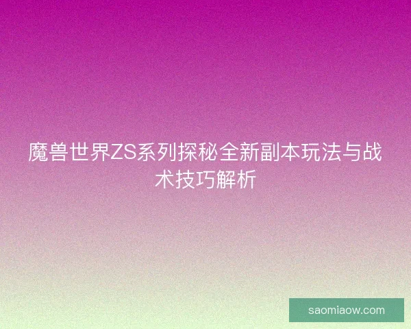 魔兽世界ZS系列探秘全新副本玩法与战术技巧解析 魔兽世界ZS系列探秘全新副本玩法与战术技巧解析