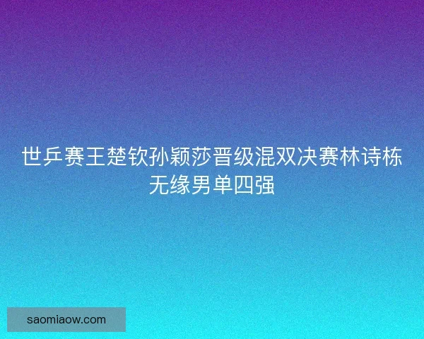 世乒赛王楚钦孙颖莎晋级混双决赛林诗栋无缘男单四强 世乒赛王楚钦孙颖莎晋级混双决赛林诗栋无缘男单四强