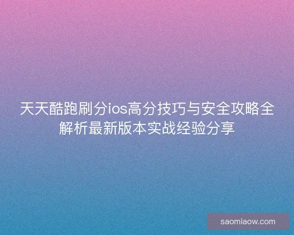 天天酷跑刷分ios高分技巧与安全攻略全解析最新版本实战经验分享 天天酷跑刷分ios高分技巧与安全攻略全解析最新版本实战经验分享