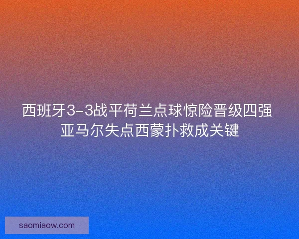 西班牙3-3战平荷兰点球惊险晋级四强 亚马尔失点西蒙扑救成关键 西班牙3-3战平荷兰点球惊险晋级四强 亚马尔失点西蒙扑救成关键