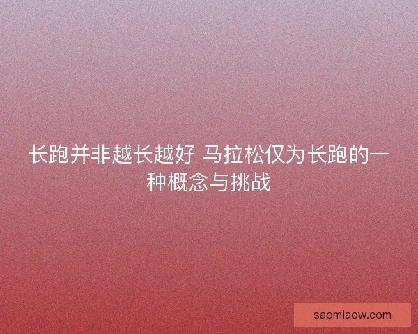 长跑并非越长越好 马拉松仅为长跑的一种概念与挑战 长跑并非越长越好 马拉松仅为长跑的一种概念与挑战