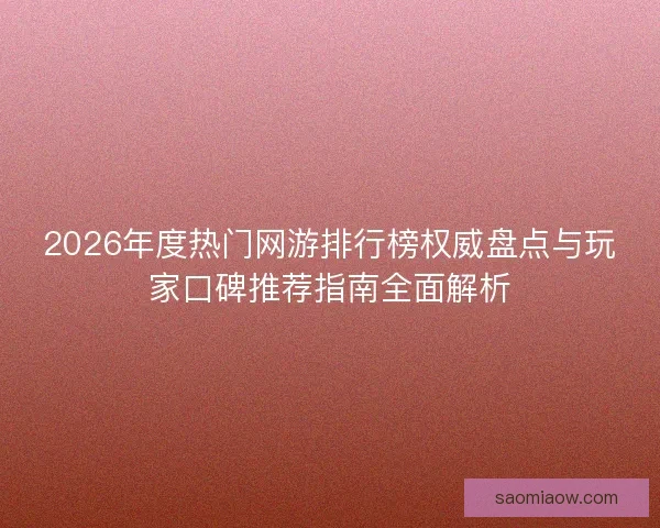 2026年度热门网游排行榜权威盘点与玩家口碑推荐指南全面解析 2026年度热门网游排行榜权威盘点与玩家口碑推荐指南全面解析