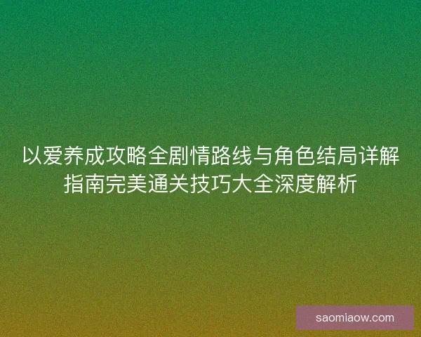 以爱养成攻略全剧情路线与角色结局详解指南完美通关技巧大全深度解析 以爱养成攻略全剧情路线与角色结局详解指南完美通关技巧大全深度解析