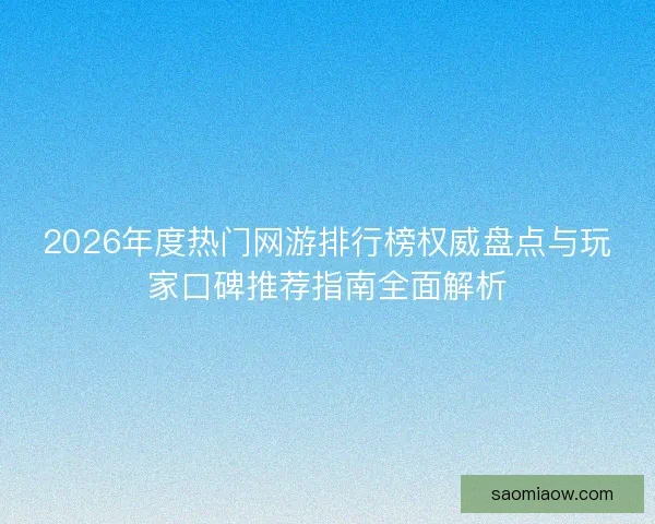2026年度热门网游排行榜权威盘点与玩家口碑推荐指南全面解析 2026年度热门网游排行榜权威盘点与玩家口碑推荐指南全面解析