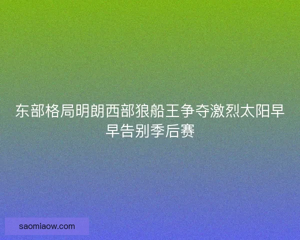 东部格局明朗西部狼船王争夺激烈太阳早早告别季后赛 东部格局明朗西部狼船王争夺激烈太阳早早告别季后赛