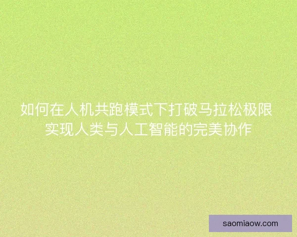 如何在人机共跑模式下打破马拉松极限 实现人类与人工智能的完美协作 如何在人机共跑模式下打破马拉松极限 实现人类与人工智能的完美协作